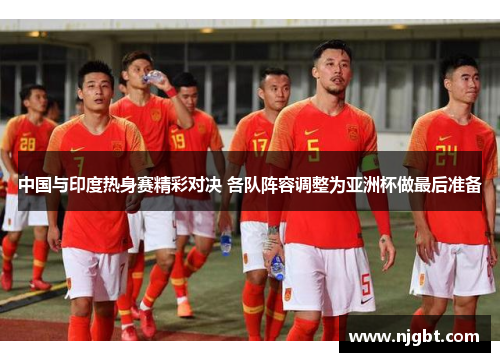 中国与印度热身赛精彩对决 各队阵容调整为亚洲杯做最后准备