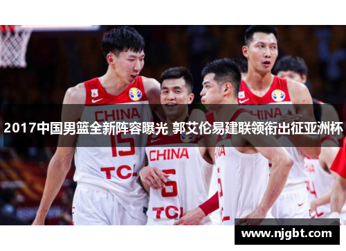 2017中国男篮全新阵容曝光 郭艾伦易建联领衔出征亚洲杯