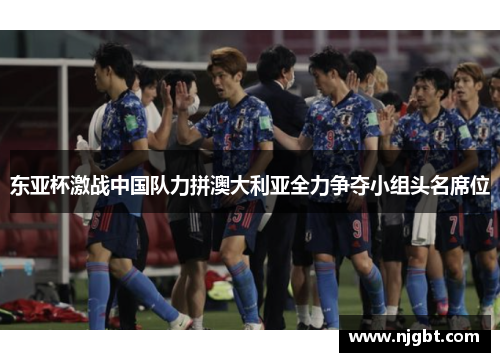 东亚杯激战中国队力拼澳大利亚全力争夺小组头名席位