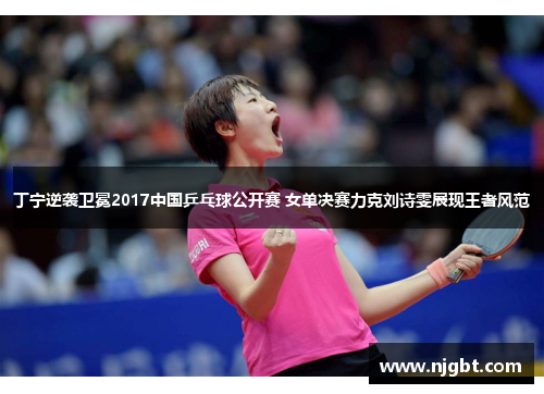 丁宁逆袭卫冕2017中国乒乓球公开赛 女单决赛力克刘诗雯展现王者风范