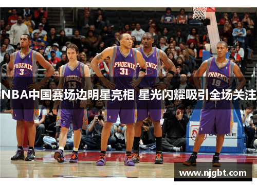 NBA中国赛场边明星亮相 星光闪耀吸引全场关注