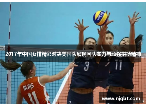 2017年中国女排精彩对决美国队展现团队实力与顽强拼搏精神
