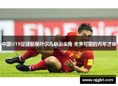 中国U19足球新星叶尔凡崭露头角 未来可期的青年才俊