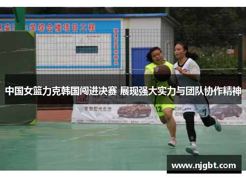中国女篮力克韩国闯进决赛 展现强大实力与团队协作精神