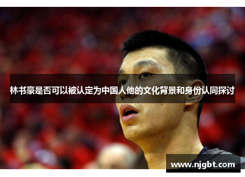 林书豪是否可以被认定为中国人他的文化背景和身份认同探讨