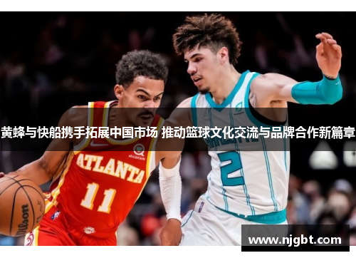 黄蜂与快船携手拓展中国市场 推动篮球文化交流与品牌合作新篇章